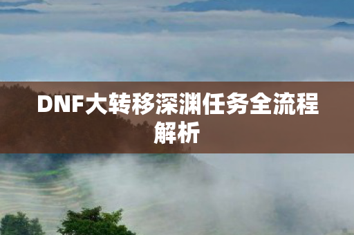 DNF大转移深渊任务全流程解析图片