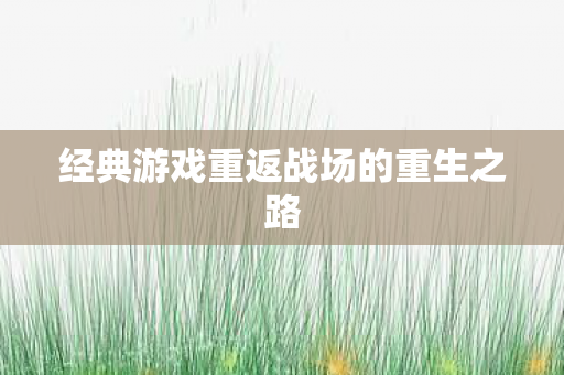 经典游戏重返战场的重生之路