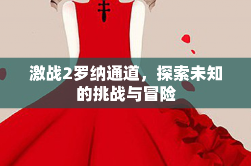 激战2罗纳通道,探索未知的挑战与冒险 激战2罗纳通道,探索未知的挑战与冒险