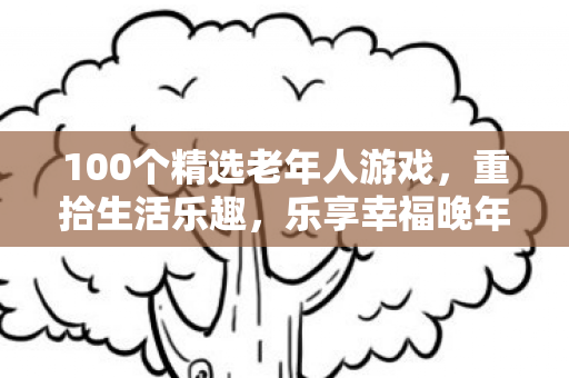100个精选老年人游戏,重拾生活乐趣,乐享幸福晚年 100个精选老年人游戏,重拾生活乐趣,乐享幸福晚年