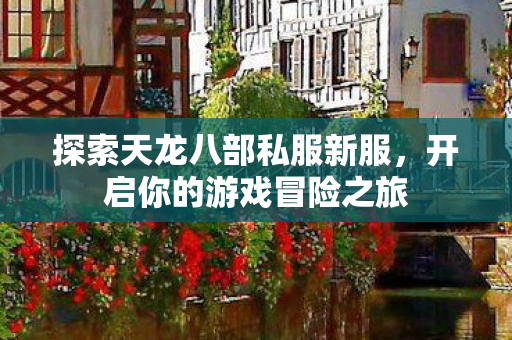 探索天龙八部私服新服,开启你的游戏冒险之旅 探索天龙八部私服新服,开启你的游戏冒险之旅