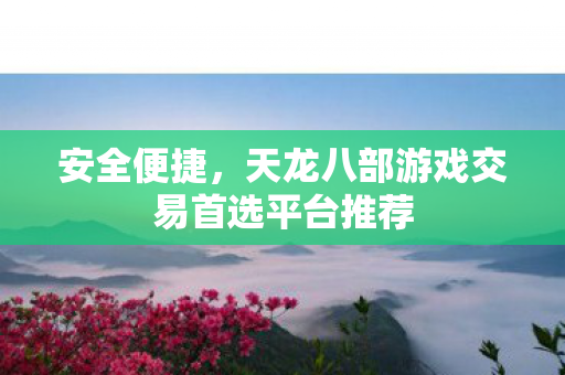 安全便捷,天龙八部游戏交易首选平台推荐 安全便捷,天龙八部游戏交易首选平台推荐
