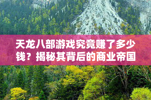天龙八部游戏究竟赚了多少钱?揭秘其背后的商业帝国 天龙八部游戏究竟赚了多少钱?揭秘其背后的商业帝国