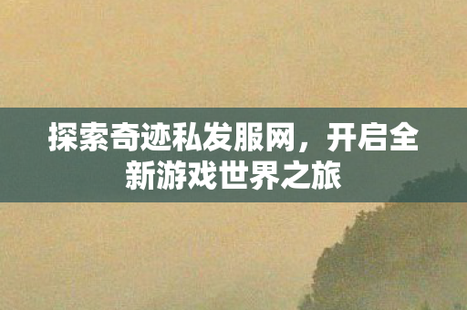 探索奇迹私发服网,开启全新游戏世界之旅 探索奇迹私发服网,开启全新游戏世界之旅