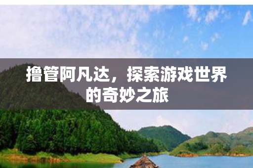 撸管阿凡达,探索游戏世界的奇妙之旅 撸管阿凡达,探索游戏世界的奇妙之旅