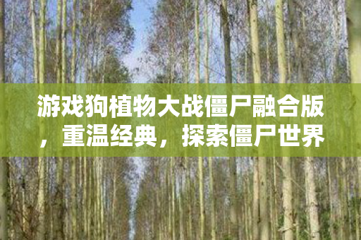游戏狗植物大战僵尸融合版,重温经典,探索僵尸世界的无限可能 游戏狗植物大战僵尸融合版,重温经典,探索僵尸世界的无限可能