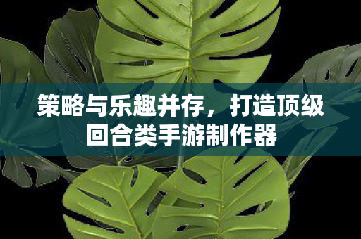 策略与乐趣并存,打造顶级回合类手游制作器 策略与乐趣并存,打造顶级回合类手游制作器