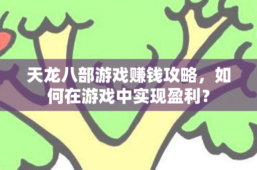 天龙八部游戏赚钱攻略,如何在游戏中实现盈利? 天龙八部游戏赚钱攻略,如何在游戏中实现盈利?