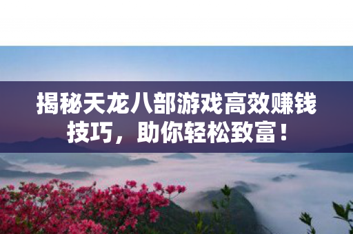揭秘天龙八部游戏高效赚钱技巧,助你轻松致富! 揭秘天龙八部游戏高效赚钱技巧,助你轻松致富!