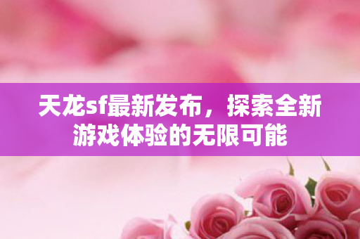 天龙sf最新发布,探索全新游戏体验的无限可能 天龙sf最新发布,探索全新游戏体验的无限可能