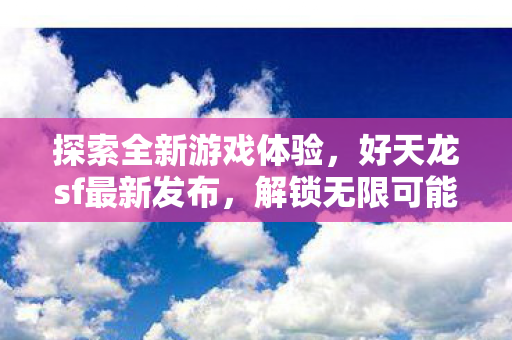 探索全新游戏体验，好天龙sf最新发布，解锁无限可能