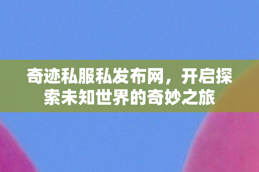 奇迹私服私发布网,开启探索未知世界的奇妙之旅 奇迹私服私发布网,开启探索未知世界的奇妙之旅