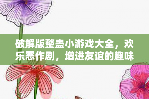 破解版整蛊小游戏大全,欢乐恶作剧,增进友谊的趣味挑战 破解版整蛊小游戏大全,欢乐恶作剧,增进友谊的趣味挑战