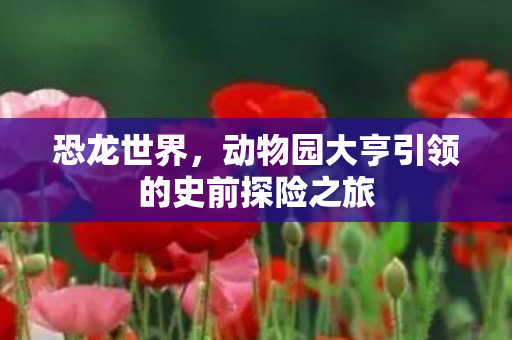 恐龙世界,动物园大亨引领的史前探险之旅 恐龙世界,动物园大亨引领的史前探险之旅