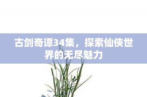 古剑奇谭34集，探索仙侠世界的无尽魅力
