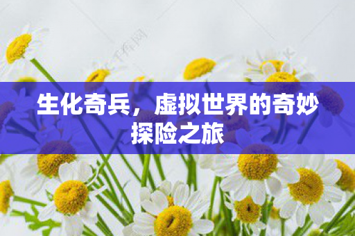 生化奇兵,虚拟世界的奇妙探险之旅 生化奇兵,虚拟世界的奇妙探险之旅