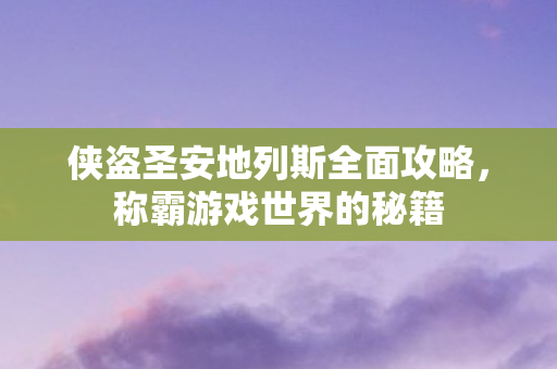 侠盗圣安地列斯全面攻略,称霸游戏世界的秘籍 侠盗圣安地列斯全面攻略,称霸游戏世界的秘籍