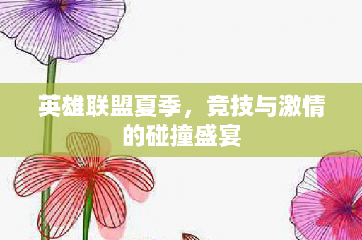 英雄联盟夏季,竞技与激情的碰撞盛宴 英雄联盟夏季,竞技与激情的碰撞盛宴
