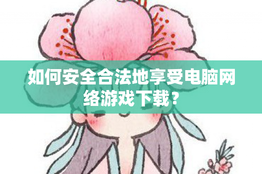 如何安全合法地享受电脑网络游戏下载？