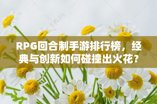 RPG回合制手游排行榜,经典与创新如何碰撞出火花? RPG回合制手游排行榜,经典与创新如何碰撞出火花?