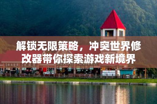解锁无限策略,冲突世界修改器带你探索游戏新境界 解锁无限策略,冲突世界修改器带你探索游戏新境界