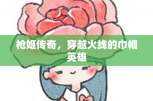 枪姬传奇,穿越火线的巾帼英雄 枪姬传奇,穿越火线的巾帼英雄
