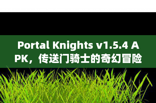 Portal Knights v1.5.4 APK,传送门骑士的奇幻冒险之旅 Portal Knights v1.5.4 APK,传送门骑士的奇幻冒险之旅
