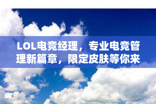 LOL电竞经理，专业电竞管理新篇章，限定皮肤等你来领！
