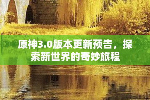 原神3.0版本更新预告，探索新世界的奇妙旅程