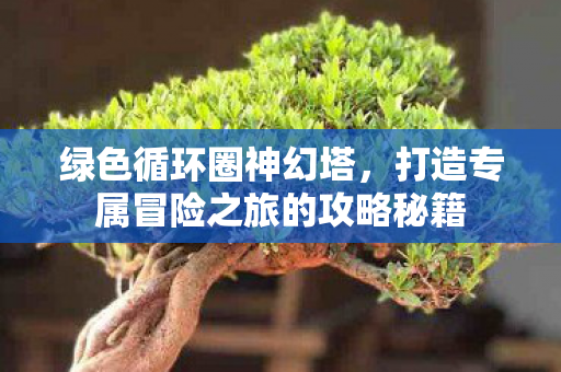 绿色循环圈神幻塔，打造专属冒险之旅的攻略秘籍
