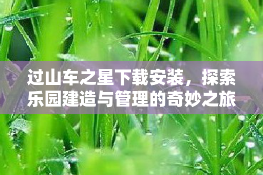 过山车之星下载安装,探索乐园建造与管理的奇妙之旅 过山车之星下载安装,探索乐园建造与管理的奇妙之旅