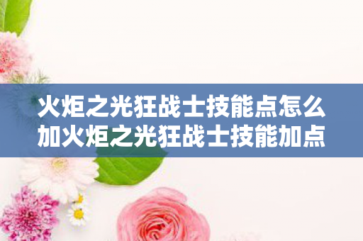 火炬之光狂战士技能点怎么加火炬之光狂战士技能加点指南图片