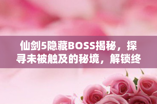 仙剑5隐藏BOSS揭秘,探寻未被触及的秘境,解锁终极挑战! 仙剑5隐藏BOSS揭秘,探寻未被触及的秘境,解锁终极挑战!