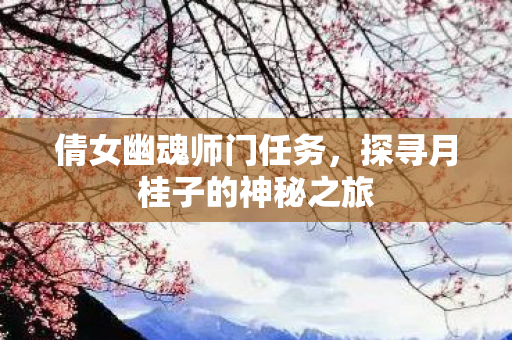 倩女幽魂师门任务,探寻月桂子的神秘之旅 倩女幽魂师门任务,探寻月桂子的神秘之旅