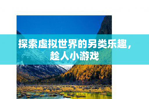 探索虚拟世界的另类乐趣,趁人小游戏 探索虚拟世界的另类乐趣,趁人小游戏