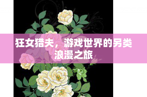 狂女猎夫,游戏世界的另类浪漫之旅 狂女猎夫,游戏世界的另类浪漫之旅
