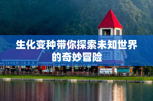 生化变种带你探索未知世界的奇妙冒险图片
