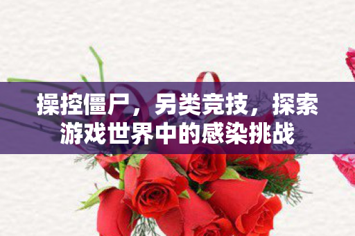 操控僵尸,另类竞技,探索游戏世界中的感染挑战 操控僵尸,另类竞技,探索游戏世界中的感染挑战