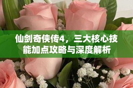 仙剑奇侠传4,三大核心技能加点攻略与深度解析 仙剑奇侠传4,三大核心技能加点攻略与深度解析