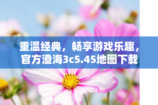 重温经典，畅享游戏乐趣，官方澄海3c5.45地图下载
