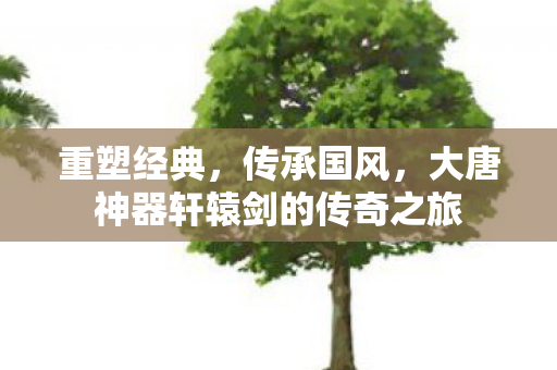大唐神器轩辕剑的传奇之旅图片