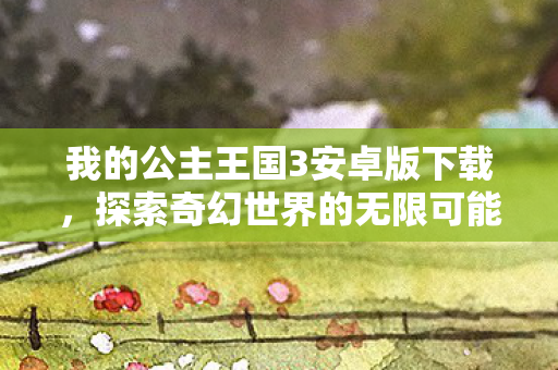 我的公主王国3安卓版下载,探索奇幻世界的无限可能 我的公主王国3安卓版下载,探索奇幻世界的无限可能