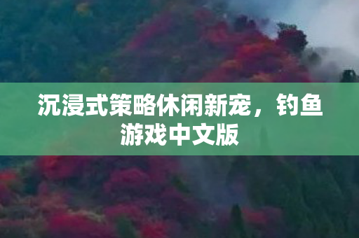 沉浸式策略休闲新宠,钓鱼游戏中文版 沉浸式策略休闲新宠,钓鱼游戏中文版