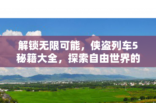 解锁无限可能,侠盗列车5秘籍大全,探索自由世界的奥秘 解锁无限可能,侠盗列车5秘籍大全,探索自由世界的奥秘