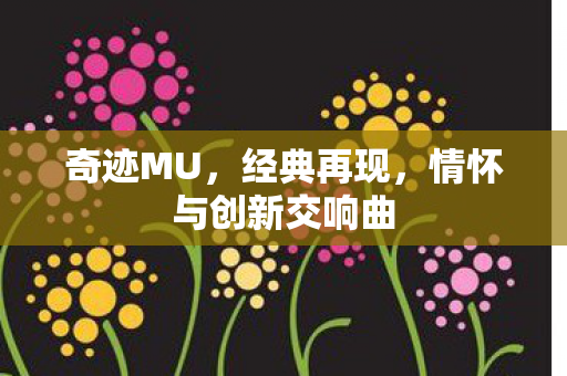 奇迹MU,经典再现,情怀与创新交响曲 奇迹MU,经典再现,情怀与创新交响曲