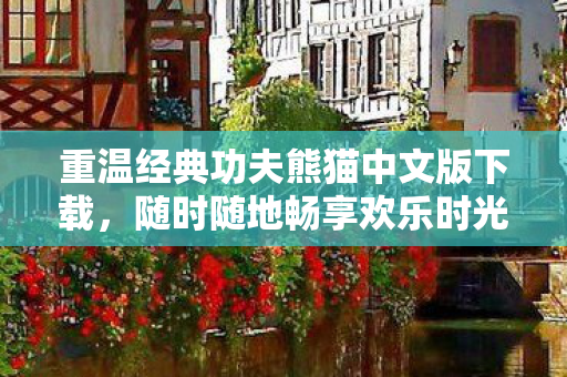 重温经典功夫熊猫中文版下载,随时随地畅享欢乐时光! 重温经典功夫熊猫中文版下载,随时随地畅享欢乐时光!