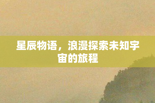 星辰物语,浪漫探索未知宇宙的旅程 星辰物语,浪漫探索未知宇宙的旅程