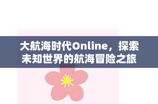 大航海时代Online,探索未知世界的航海冒险之旅 大航海时代Online,探索未知世界的航海冒险之旅