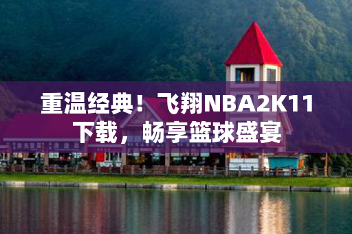 重温经典!飞翔NBA2K11下载,畅享篮球盛宴 重温经典!飞翔NBA2K11下载,畅享篮球盛宴