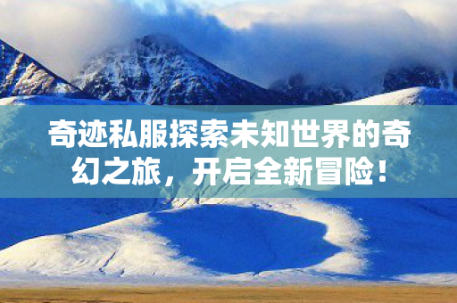 奇迹私服探索未知世界的奇幻之旅图片